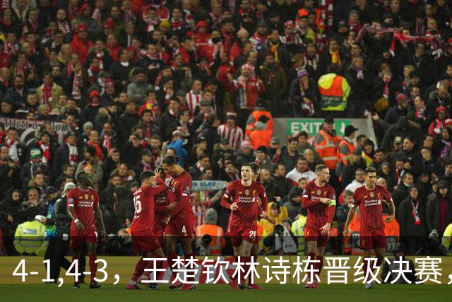 4-1,4-3，王楚钦林诗栋晋级决赛，王皓握拳高呼球迷热议团体丢金